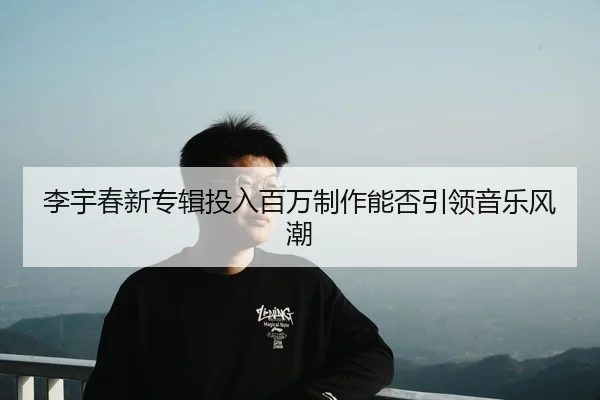 李宇春新专辑投入百万制作能否引领音乐风潮