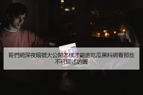 哥們網深夜暗號大公開怎樣才能進吃瓜黑料網看那些不可描述的圖
