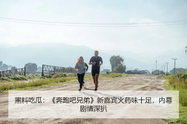 黑料吃瓜：《奔跑吧兄弟》新嘉宾火药味十足，内幕剧情深扒
