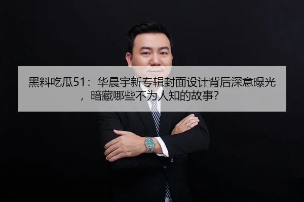 黑料吃瓜51：华晨宇新专辑封面设计背后深意曝光，暗藏哪些不为人知的故事？